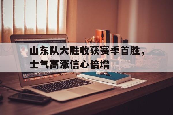 九游游戏盒子下载安装-山东队大胜收获赛季首胜，士气高涨信心倍增